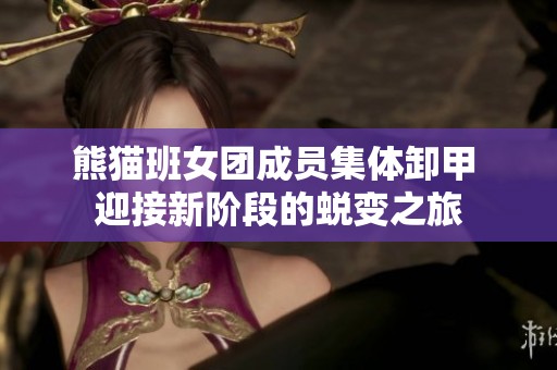熊猫班女团成员集体卸甲 迎接新阶段的蜕变之旅