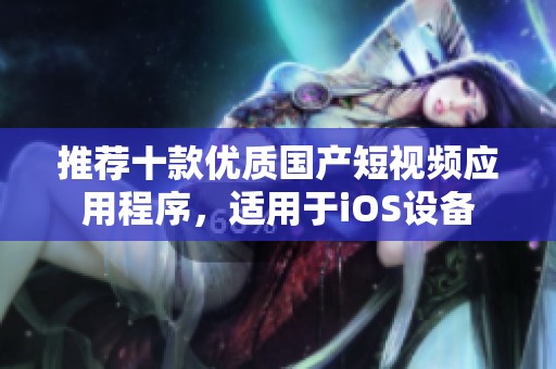 推荐十款优质国产短视频应用程序，适用于iOS设备