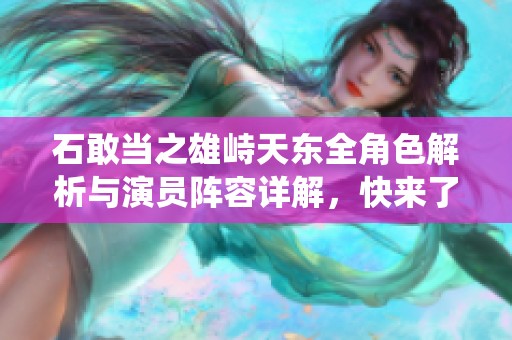 石敢当之雄峙天东全角色解析与演员阵容详解，快来了解每位演员的精彩演绎！