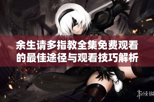 余生请多指教全集免费观看的最佳途径与观看技巧解析
