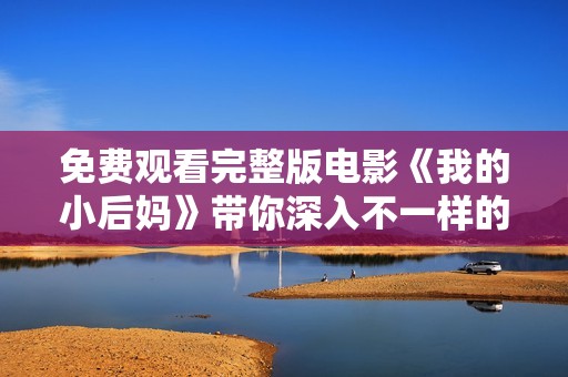 免费观看完整版电影《我的小后妈》带你深入不一样的情感世界