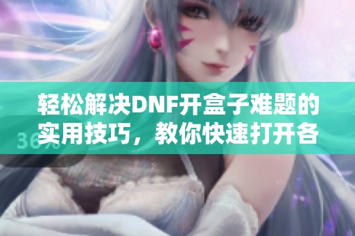 轻松解决DNF开盒子难题的实用技巧，教你快速打开各类宝箱的方法