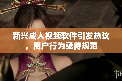 新兴成人视频软件引发热议，用户行为亟待规范