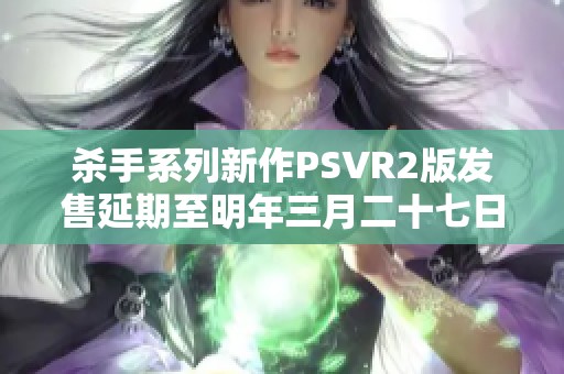 杀手系列新作PSVR2版发售延期至明年三月二十七日，玩家需耐心等待