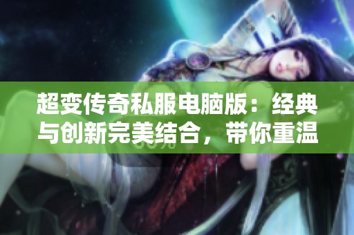超变传奇私服电脑版：经典与创新完美结合，带你重温传奇游戏的无穷魅力