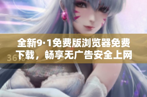 全新9·1免费版浏览器免费下载，畅享无广告安全上网体验