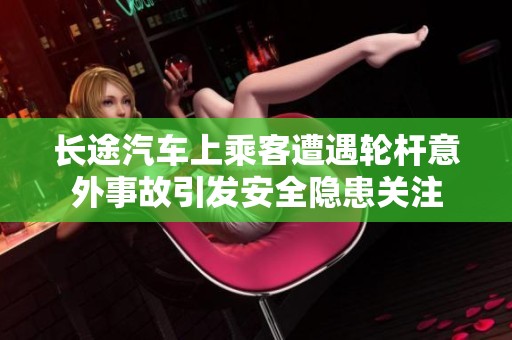 长途汽车上乘客遭遇轮杆意外事故引发安全隐患关注