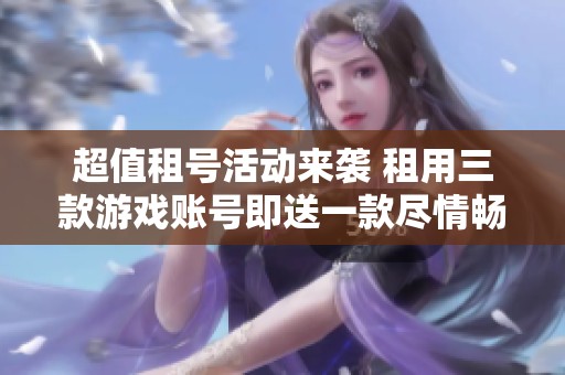 超值租号活动来袭 租用三款游戏账号即送一款尽情畅玩穿越火线
