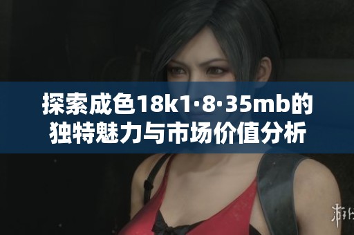 探索成色18k1·8·35mb的独特魅力与市场价值分析