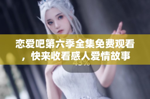 恋爱吧第六季全集免费观看，快来收看感人爱情故事