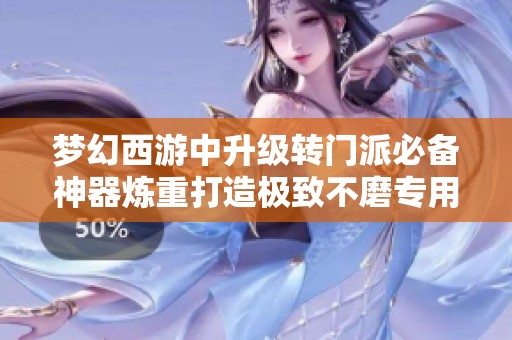 梦幻西游中升级转门派必备神器炼重打造极致不磨专用武器全攻略解析