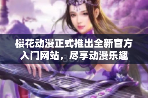 樱花动漫正式推出全新官方入门网站，尽享动漫乐趣