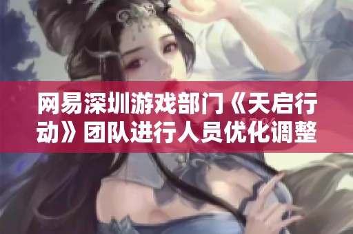 网易深圳游戏部门《天启行动》团队进行人员优化调整引发业界关注