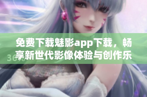 免费下载魅影app下载，畅享新世代影像体验与创作乐趣