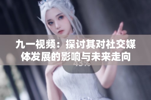 九一视频：探讨其对社交媒体发展的影响与未来走向