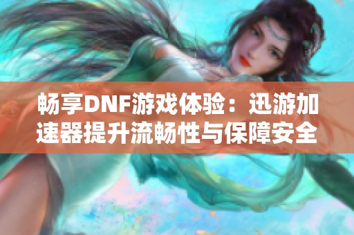 畅享DNF游戏体验：迅游加速器提升流畅性与保障安全性的全面解析