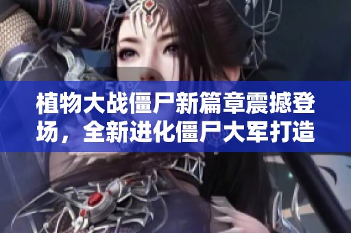 植物大战僵尸新篇章震撼登场，全新进化僵尸大军打造策略战斗巅峰体验