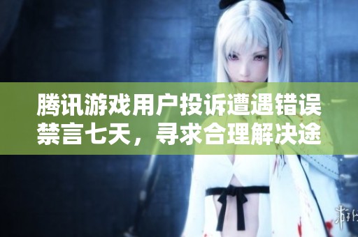 腾讯游戏用户投诉遭遇错误禁言七天，寻求合理解决途径与解释