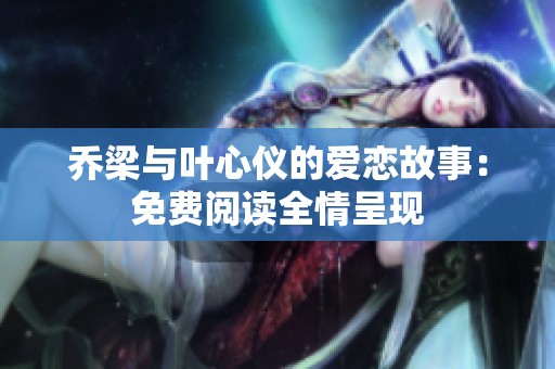 乔梁与叶心仪的爱恋故事：免费阅读全情呈现