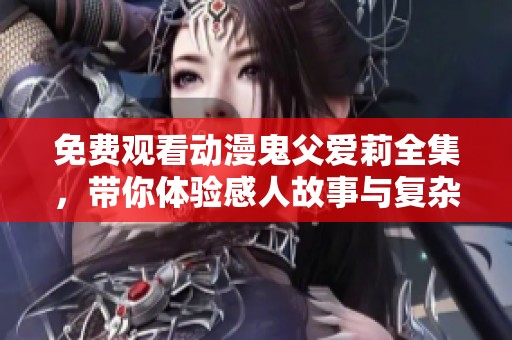 免费观看动漫鬼父爱莉全集，带你体验感人故事与复杂情感