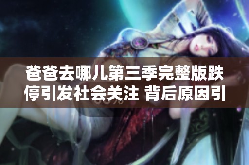 爸爸去哪儿第三季完整版跌停引发社会关注 背后原因引发热议与讨论