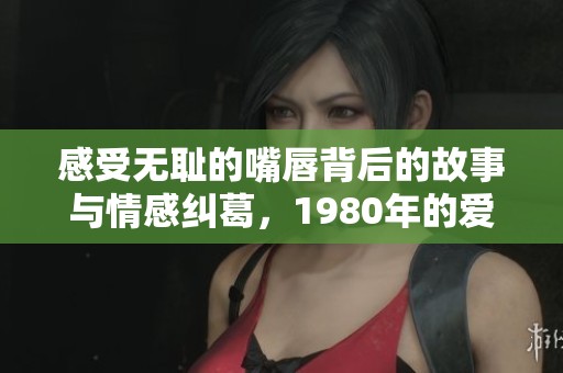 感受无耻的嘴唇背后的故事与情感纠葛，1980年的爱与痛