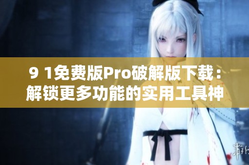 9 1免费版Pro破解版下载：解锁更多功能的实用工具神器