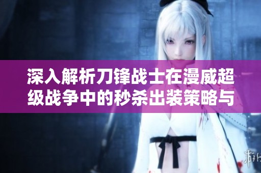 深入解析刀锋战士在漫威超级战争中的秒杀出装策略与实战技巧