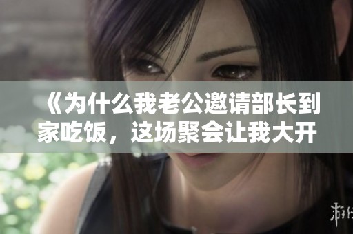 《为什么我老公邀请部长到家吃饭，这场聚会让我大开眼界》
