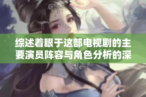 综述着眼于这部电视剧的主要演员阵容与角色分析的深度报道