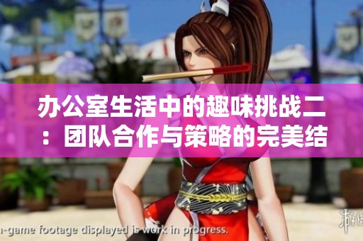 办公室生活中的趣味挑战二：团队合作与策略的完美结合