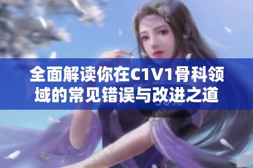 全面解读你在C1V1骨科领域的常见错误与改进之道