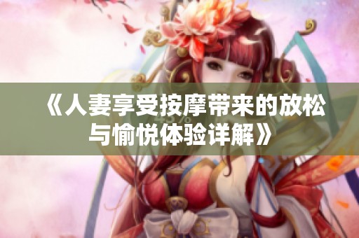 《人妻享受按摩带来的放松与愉悦体验详解》
