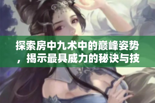 探索房中九术中的巅峰姿势，揭示最具威力的秘诀与技巧