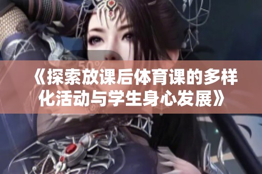 《探索放课后体育课的多样化活动与学生身心发展》