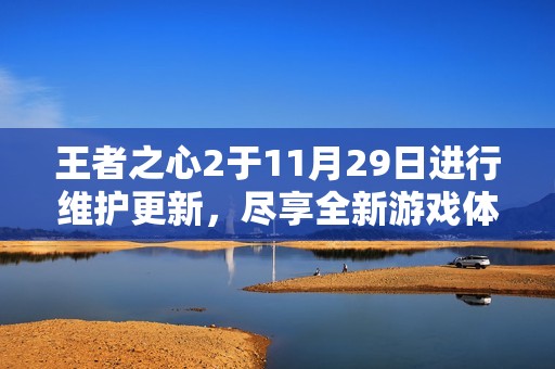 王者之心2于11月29日进行维护更新，尽享全新游戏体验与精彩内容介绍