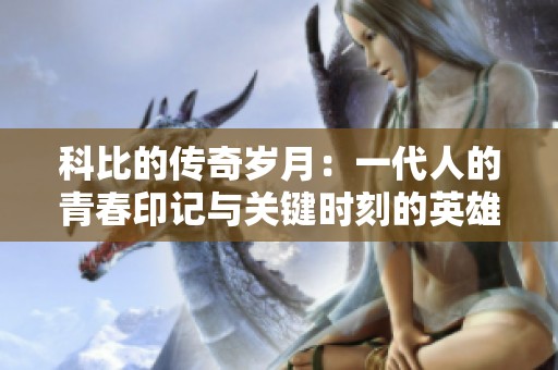 科比的传奇岁月：一代人的青春印记与关键时刻的英雄魅力永存