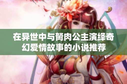 在异世中与胬肉公主演绎奇幻爱情故事的小说推荐