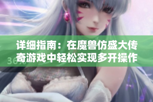 详细指南：在魔兽仿盛大传奇游戏中轻松实现多开操作的完整攻略分享