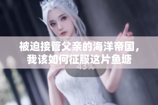 被迫接管父亲的海洋帝国，我该如何征服这片鱼塘