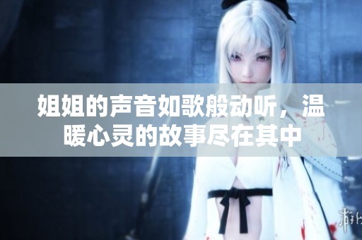 姐姐的声音如歌般动听，温暖心灵的故事尽在其中