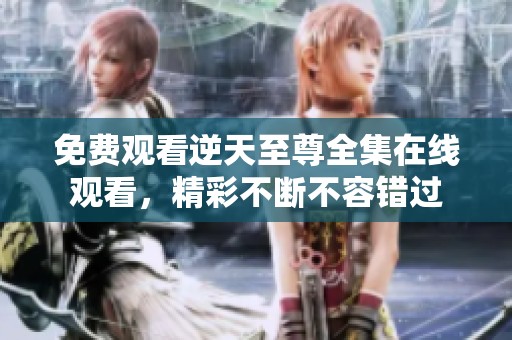 免费观看逆天至尊全集在线观看，精彩不断不容错过