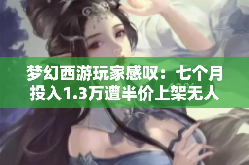 梦幻西游玩家感叹：七个月投入1.3万遭半价上架无人问津，降价速度太快让人心凉