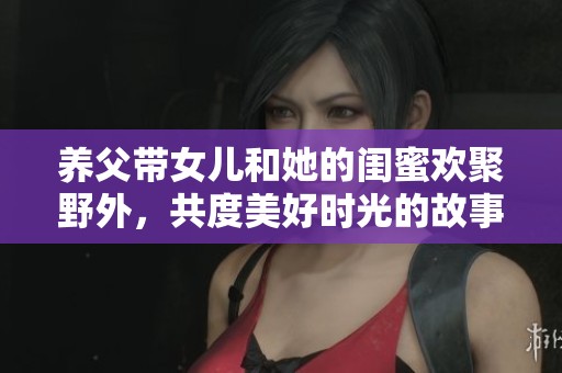 养父带女儿和她的闺蜜欢聚野外，共度美好时光的故事