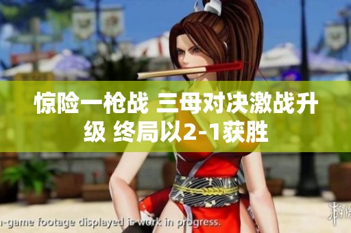 惊险一枪战 三母对决激战升级 终局以2-1获胜