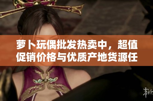萝卜玩偶批发热卖中，超值促销价格与优质产地货源任你选择