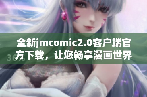 全新jmcomic2.0客户端官方下载，让您畅享漫画世界的新体验