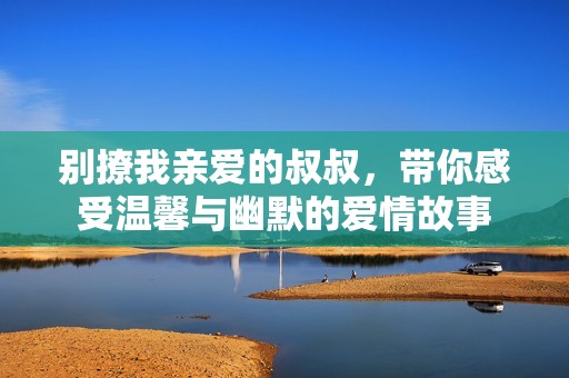别撩我亲爱的叔叔，带你感受温馨与幽默的爱情故事