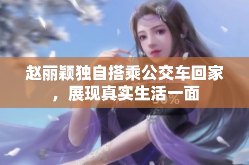 赵丽颖独自搭乘公交车回家，展现真实生活一面