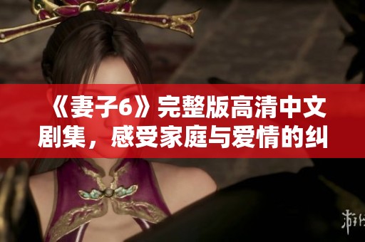 《妻子6》完整版高清中文剧集，感受家庭与爱情的纠葛与挑战